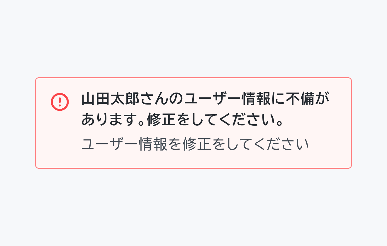 不適切な使用例。Status negative のInline Message。赤い背景にエラーアイコン、「山田太郎さんのユーザー情報に不備があります。修正をしてください。」というタイトル、「ユーザー情報を修正をしてください」というデスクリプションが表示されています。